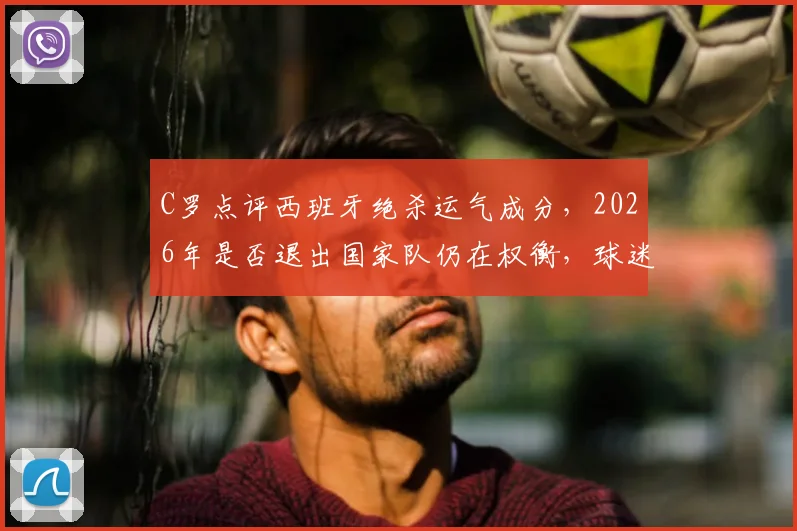 C罗点评西班牙绝杀运气成分,2026年是否退出国家队仍在权衡,球迷热议未来去向