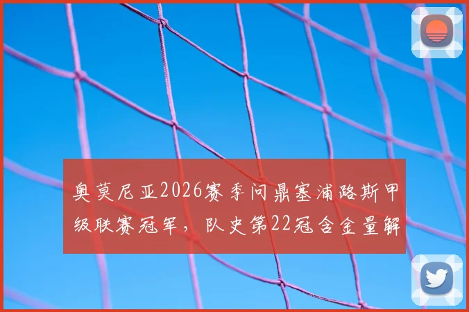 奥莫尼亚2026赛季问鼎塞浦路斯甲级联赛冠军，队史第22冠含金量解析，附欧冠资格赛晋级路径与对手前瞻