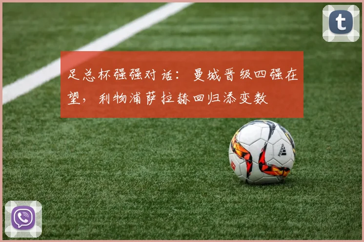 足总杯强强对话：曼城晋级四强在望，利物浦萨拉赫回归添变数