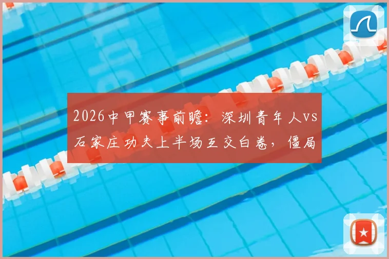 2026中甲赛事前瞻:深圳青年人vs石家庄功夫上半场互交白卷,僵局如何破解引热议
