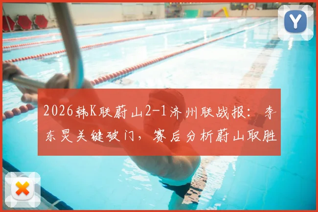 2026韩K联蔚山2-1济州联战报:李东炅关键破门,赛后分析蔚山取胜原因与济州困境
