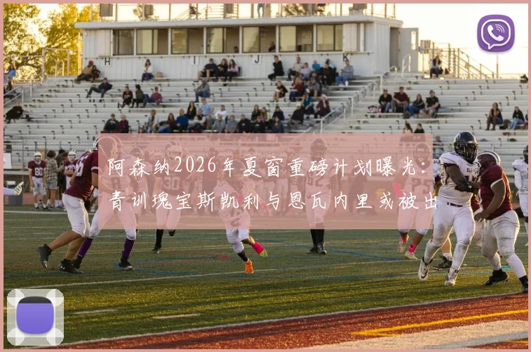 阿森纳2026年夏窗重磅计划曝光:青训瑰宝斯凯利与恩瓦内里或被出售,枪手目标回收超1亿英镑转会资金