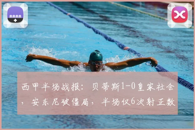 西甲半场战报：贝蒂斯1-0皇家社会，安东尼破僵局，半场仅6次射正数据详解