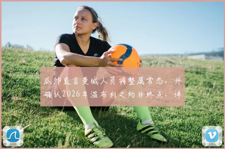 瓜帅直言曼城人员调整属常态，并确认2026年温布利之约非终点，详解其未来规划