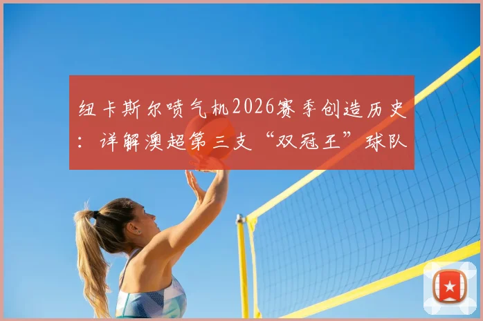 纽卡斯尔喷气机2026赛季创造历史:详解澳超第三支“双冠王”球队的夺冠之路与阵容核心