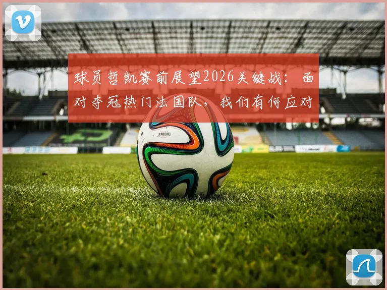 球员哲凯赛前展望2026关键战：面对夺冠热门法国队，我们有何应对策略与制胜信心？