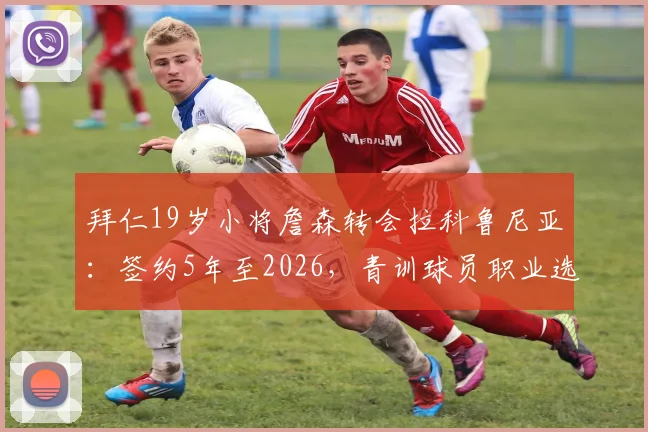 拜仁19岁小将詹森转会拉科鲁尼亚：签约5年至2026，青训球员职业选择引关注