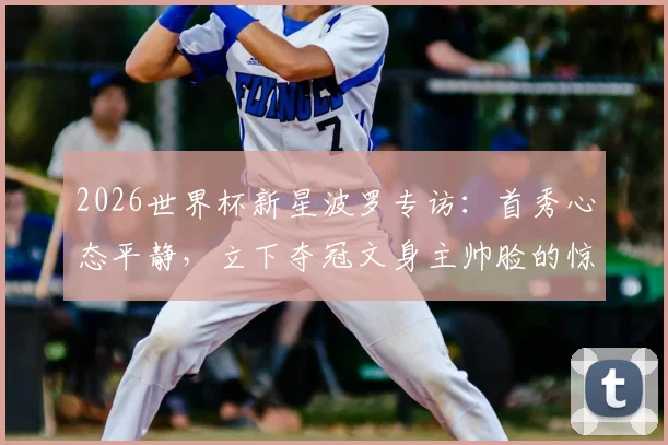 2026世界杯新星波罗专访：首秀心态平静，立下夺冠文身主帅脸的惊人誓言