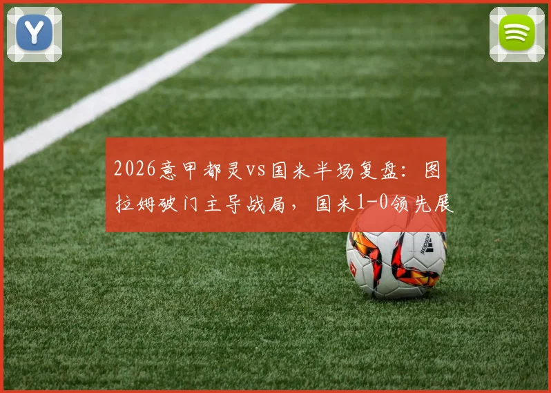2026意甲都灵vs国米半场复盘:图拉姆破门主导战局,国米1-0领先展现战术压制力