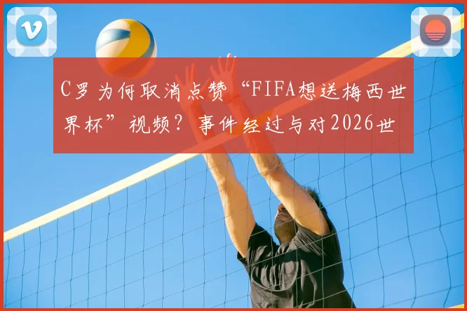 C罗为何取消点赞“FIFA想送梅西世界杯”视频？事件经过与对2026世界杯的影响分析