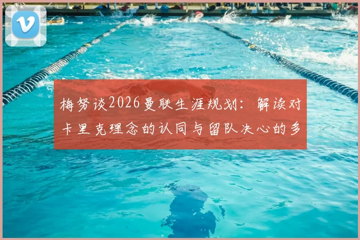 梅努谈2026曼联生涯规划：解读对卡里克理念的认同与留队决心的多重考量