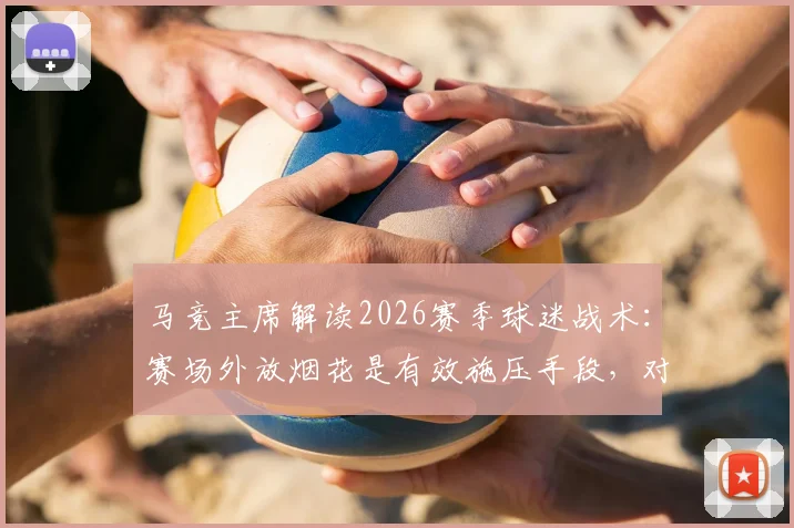 马竞主席解读2026赛季球迷战术：赛场外放烟花是有效施压手段，对手心理防线易受影响