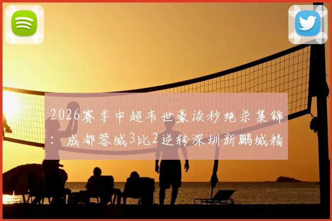 2026赛季中超韦世豪读秒绝杀集锦：成都蓉城3比2逆转深圳新鹏城精彩瞬间与战术复盘