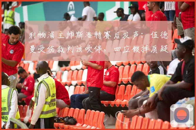 利物浦主帅斯洛特赛后发声：伍德曼受伤裁判该吹停，回应假摔质疑坚称球队不靠此获利