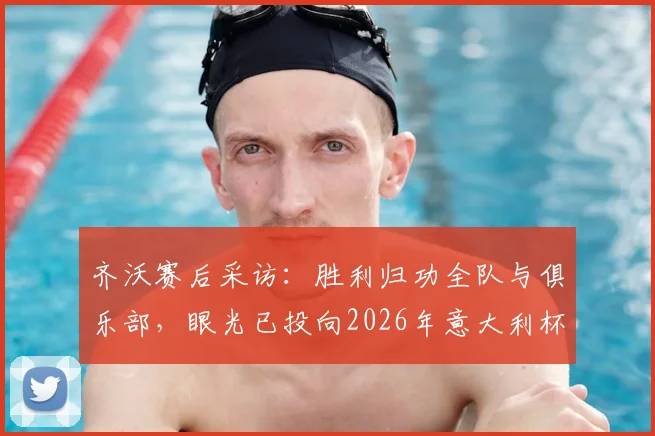 齐沃赛后采访：胜利归功全队与俱乐部，眼光已投向2026年意大利杯决赛