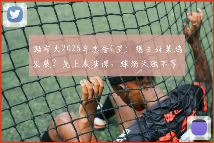 勒布夫2026年忠告C罗：想去好莱坞发展？先上表演课，球场天赋不等于演技