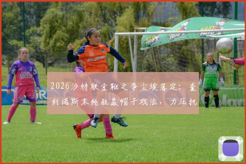 2026沙特联金靴之争尘埃落定:奎利诺斯末轮狂轰帽子戏法,力压托尼与C罗夺魁