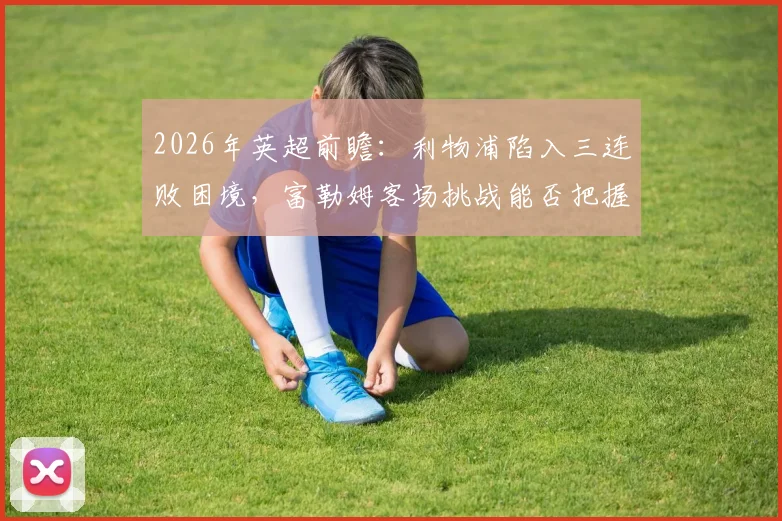 2026年英超前瞻：利物浦陷入三连败困境，富勒姆客场挑战能否把握机会？深度解析红军低迷原因