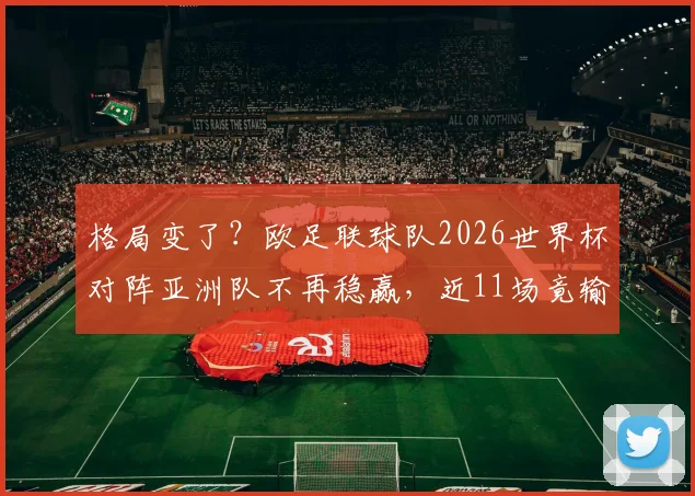 格局变了?欧足联球队2026世界杯对阵亚洲队不再稳赢,近11场竟输6回,亚洲足球崛起背后的胜负逻辑