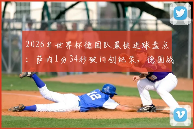 2026年世界杯德国队最快进球盘点:萨内1分34秒破门创纪录,德国战车速度型打法全解析