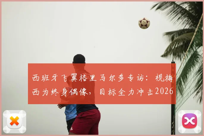 西班牙飞翼格里马尔多专访：视梅西为终身偶像，目标全力冲击2026世界杯冠军