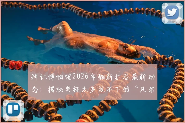 拜仁博物馆2026年翻新扩容最新动态：揭秘奖杯太多放不下的“凡尔赛”烦恼，看德甲豪门如何规划未来荣耀空间