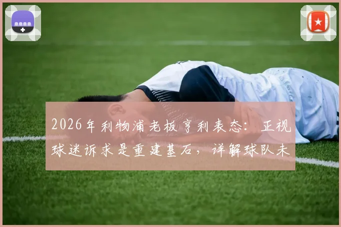 2026年利物浦老板亨利表态：正视球迷诉求是重建基石，详解球队未来规划与转会投入