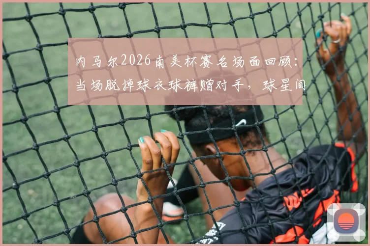 内马尔2026南美杯赛名场面回顾：当场脱掉球衣球裤赠对手，球星间的真实尊重瞬间