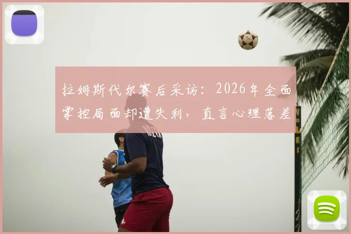 拉姆斯代尔赛后采访：2026年全面掌控局面却遭失利，直言心理落差难以消化，门将心态调整成关键