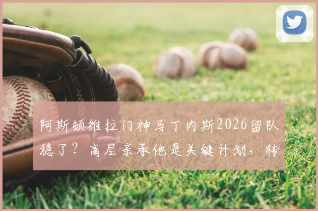 阿斯顿维拉门神马丁内斯2026留队稳了?高层亲承他是关键计划,转会传闻深度剖析