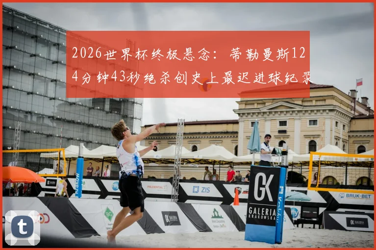 2026世界杯终极悬念:蒂勒曼斯124分钟43秒绝杀创史上最迟进球纪录,解析比赛全过程与战术影响