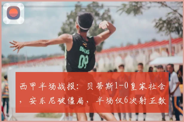 西甲半场战报:贝蒂斯1-0皇家社会,安东尼破僵局,半场仅6次射正数据详解